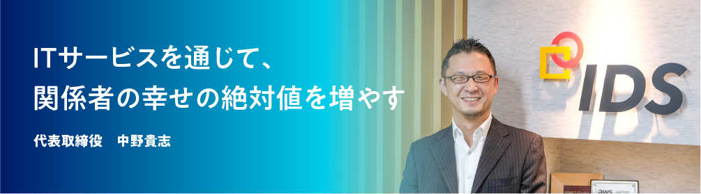 ITサービスを通じて、関係者の幸せの絶対値を増やす 代表取締役　中野貴志